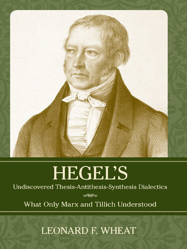 Hegels Undiscovered Thesisantithesissynthesis Dialectics What Only Marx And Tillich Understood Leonard F Wheat
