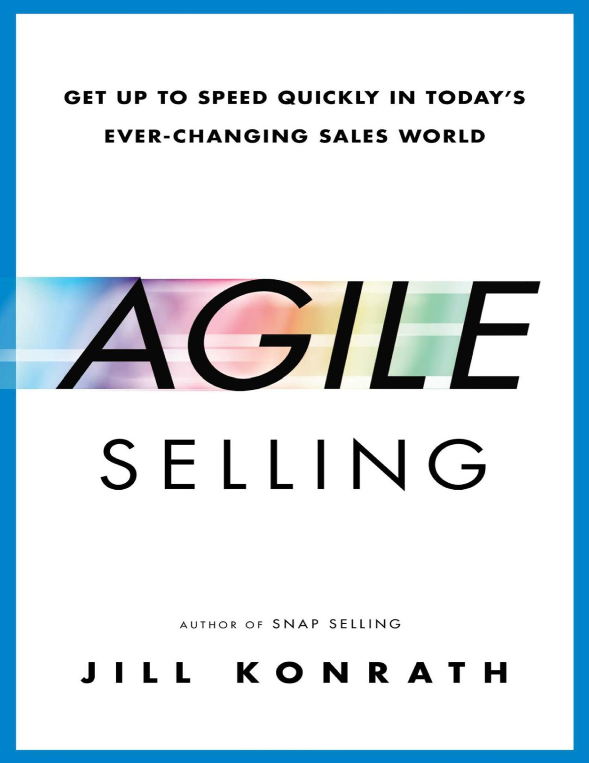Agile Selling Get Up To Speed Quickly In Todays Everchanging Sales World Jill Konrath