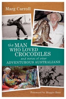 The Man Who Loved Crocodiles And Stories Of Other Adventurous Australians Marg Carroll Maggie Beer