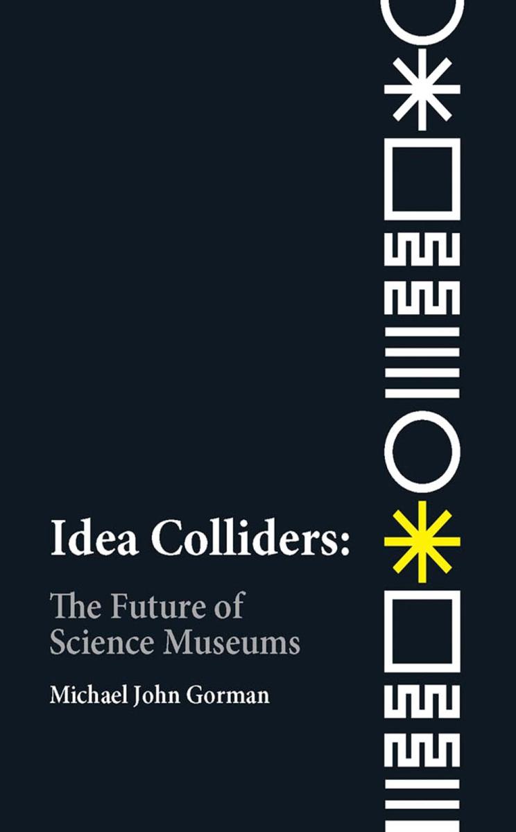 Idea Colliders The Future Of Science Museums Michael Gorman