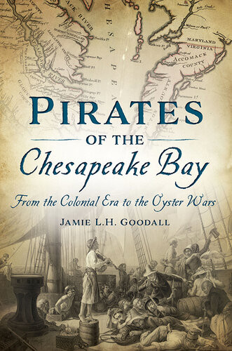 Pirates Of The Chesapeake Bay From The Colonial Era To The Oyster Wars Jamie L H Goodall