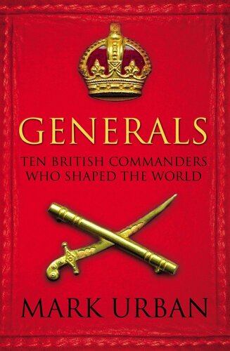 Generals Ten British Commanders Who Shaped The World Mark Urban
