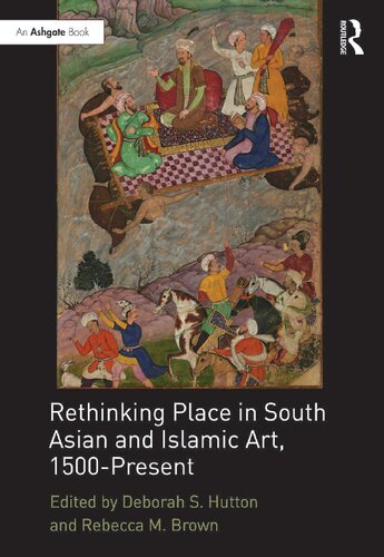 Rethinking Place In South Asian And Islamic Art 1500present 1st Edition Deborah S Hutton Editor