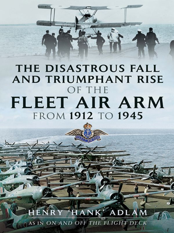 The Disastrous Fall And Triumphant Rise Of The Fleet Air Arm From 1912 To 1945 Henry Hank Adlam