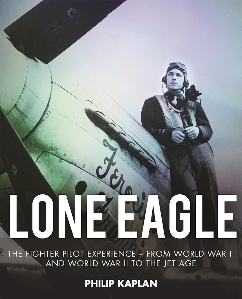 Lone Eagle The Fighter Pilot Experience From World War I And World War Two To The Jet Age New Edition Reissue Philip Kaplan