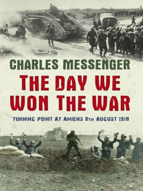 The Day We Won The War Turning Point At Amiens 8 August 1918 Charles Messenger