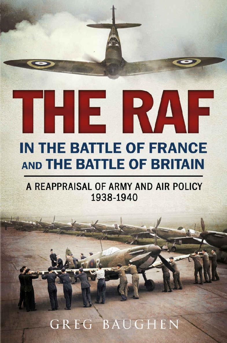 The Raf In The Battle Of France And The Battle Of Britain A Reappraisal Of Army And Air Policy 19381940 Greg Baughen