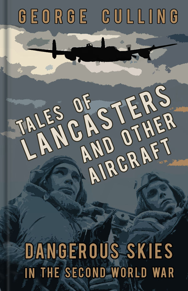 Tales Of Lancasters And Other Aircraft Dangerous Skies In The Second World War George Culling