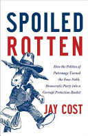Spoiled Rotten How The Politics Of Patronage Corrupted The Once Noble Democratic Party And Now Threatens The American Republic First Edition Jay Cost