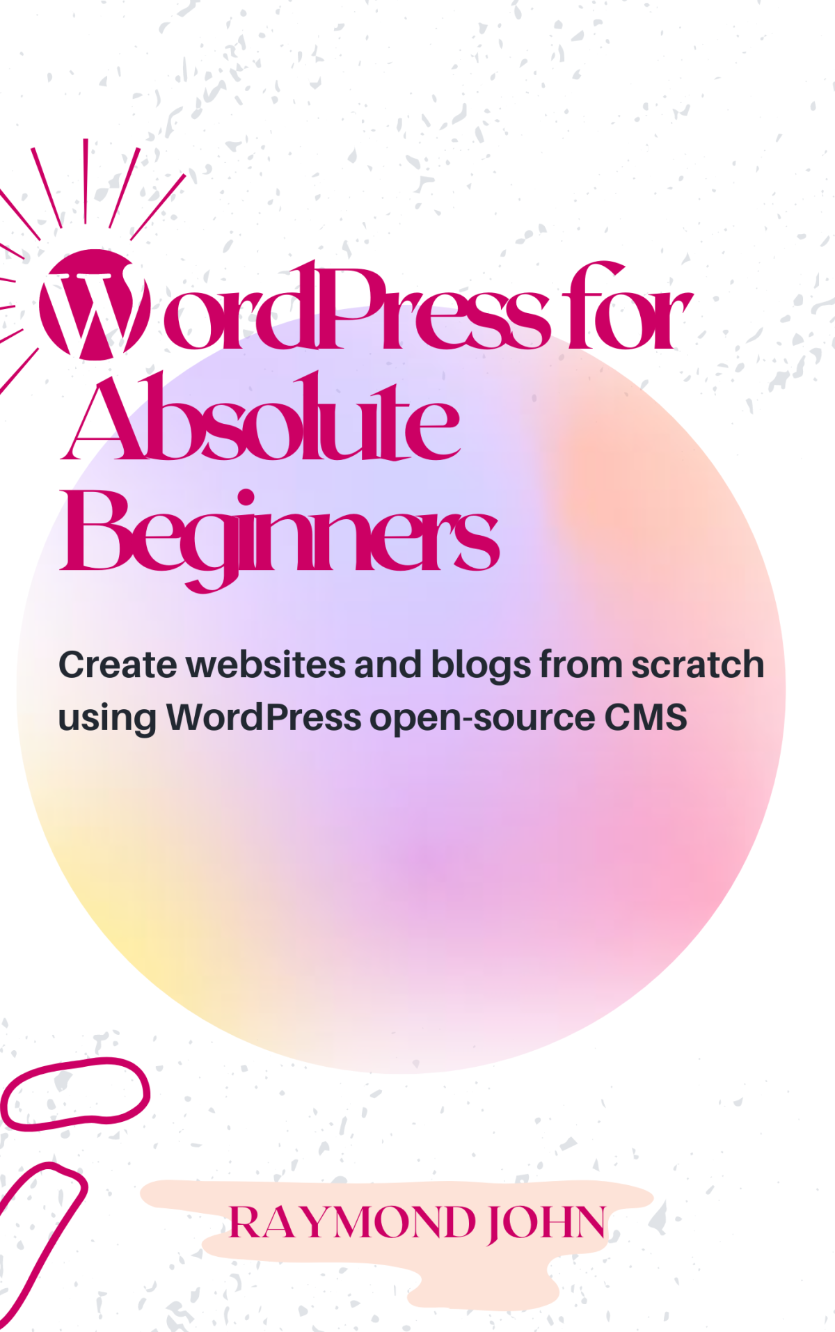 Wordpress For Absolute Beginners Create Websites And Blogs From Scratch Using Wordpress Cms 1st Edition Raymond John