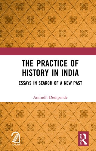 The Practice Of History In India Essays In Search Of A New Past Anirudh Deshpande