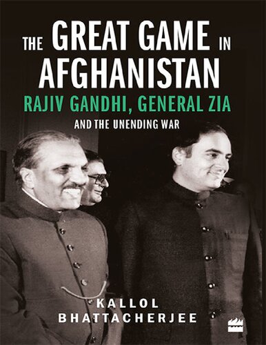 The Great Game In Afghanistan Rajiv Gandhi General Zia And The Unending War Kallol Bhattacharjee