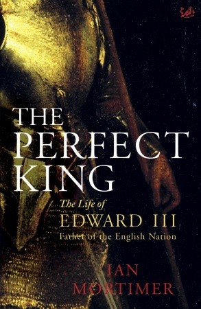 The Perfect King The Life Of Edward Iii Father Of The English Nation Mortimer