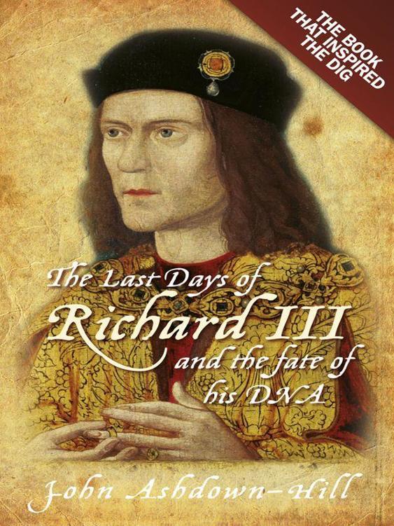 The Last Days Of Richard Iii And The Fate Of His Dna The Book That Inspired The Dig John Ashdownhill