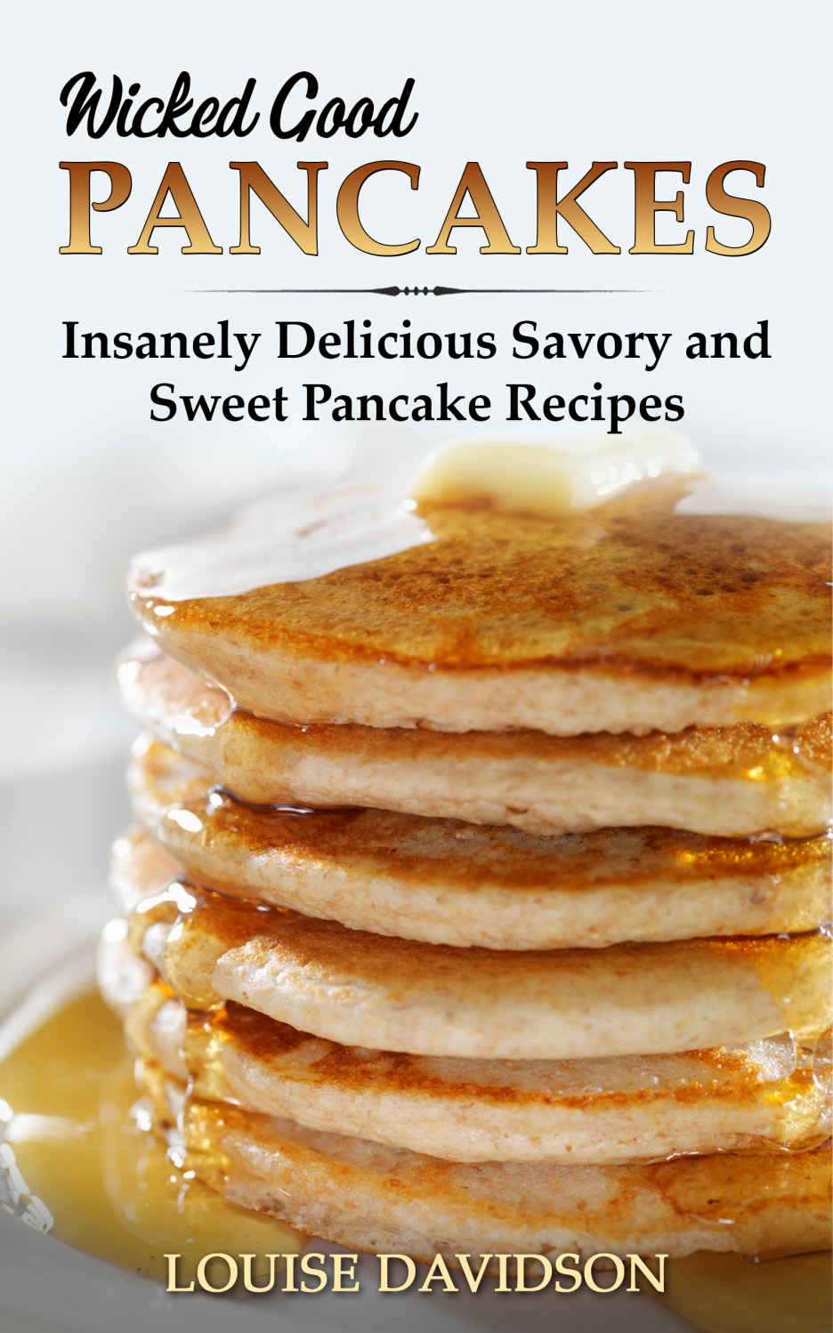 Wicked Good Pancakes Insanely Delicious Savory And Sweet Pancake Recipes Easy Baking Cookbook Book 9 1st Louise Davidson