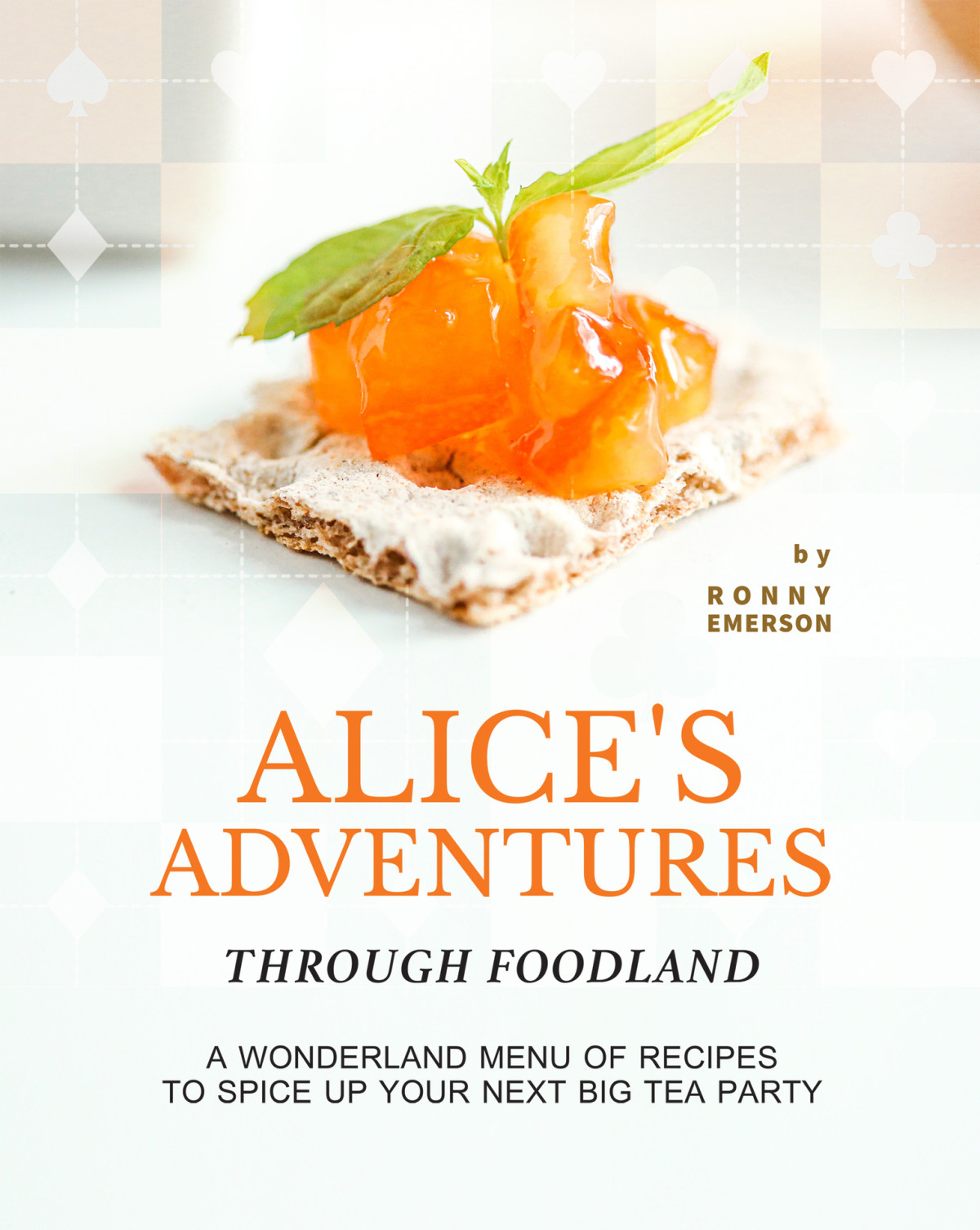 Alices Adventures Through Foodland A Wonderland Menu Of Recipes To Spice Up Your Next Big Tea Party 1st Edition Ronny Emerson