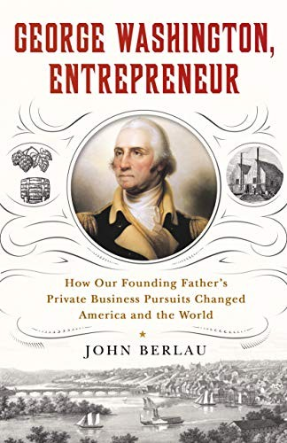 George Washington Entrepreneur How Our Founding Fathers Private Business Pursuits Changed America And The World John Berlau