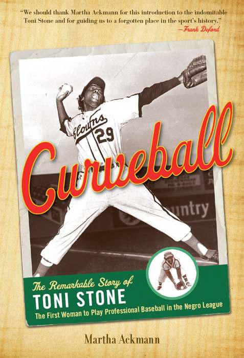 Curveball The Remarkable Story Of Toni Stone The First Woman To Play Professional Baseball In The Negro League Ackmann Martha