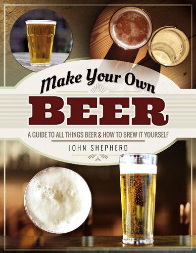 Make Your Own Beer A Guide To All Things Beer And How To Brew It Yourself John