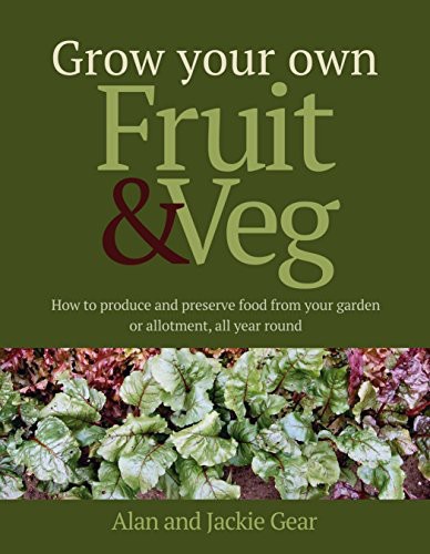 Grow Your Own Fruit And Veg How To Produce And Preserve Food From Your Garden Or Allotment All Year Round Alan Gear