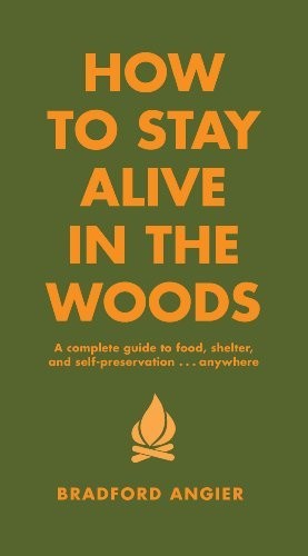 How To Stay Alive In The Woods A Complete Guide To Food Shelter And Selfpreservation Anywhere Bradford Angier