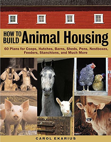 How To Build Animal Housing 60 Plans For Coops Hutches Barns Sheds Pens Nestboxes Feeders Stanchions And Much More Carol Ekarius