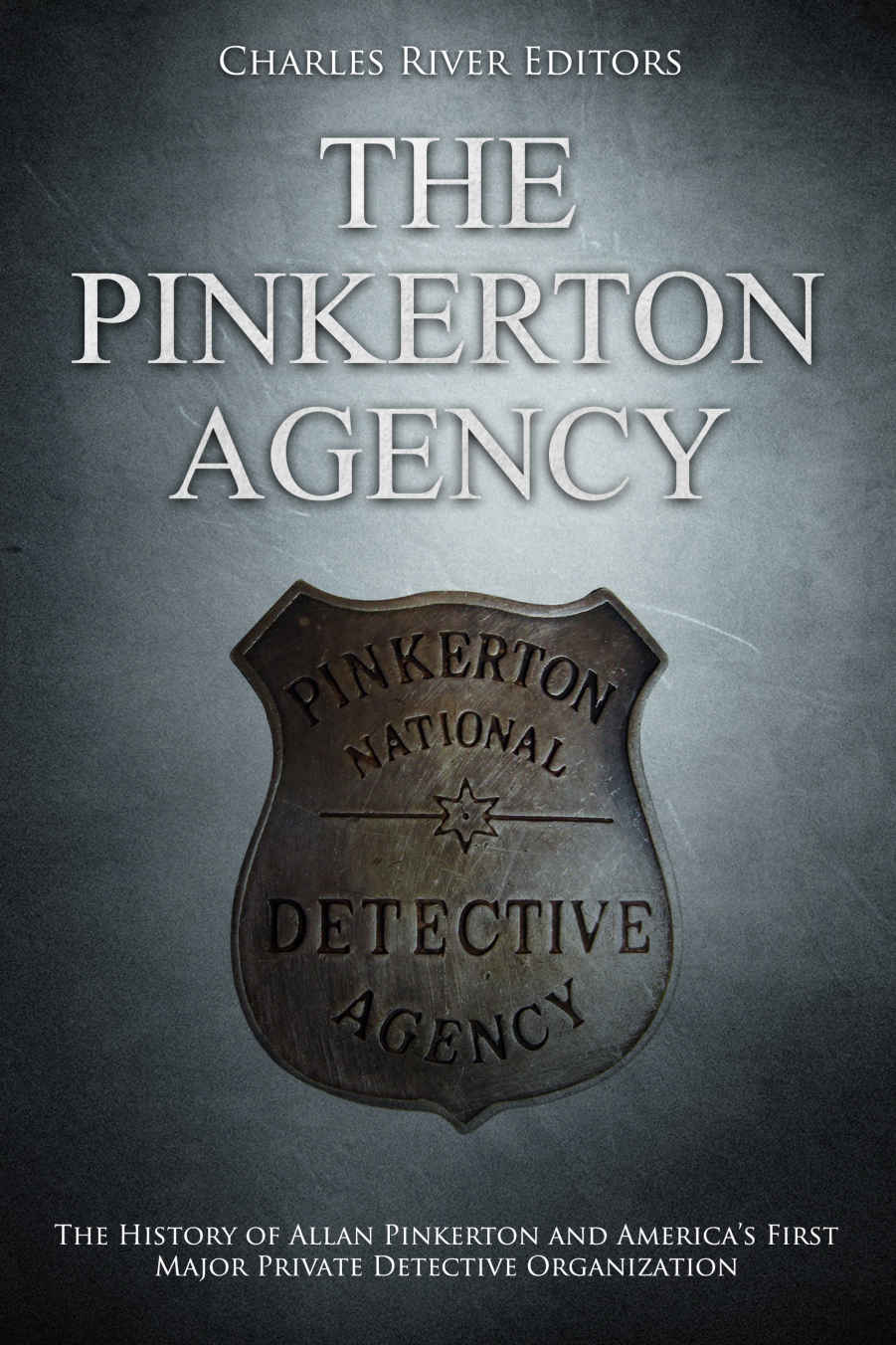 The Pinkerton Agency The History Of Allan Pinkerton And Americas First Major Private Detective Organization Charles River Editors