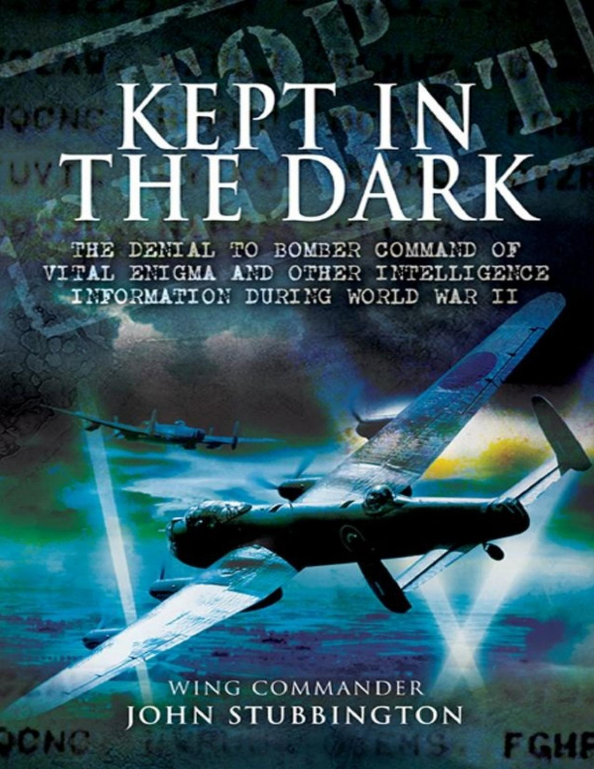 Kept In The Dark The Denial To Bomber Command Of Vital Ultra And Other Intelligence Information During World War Ii John Stubbington