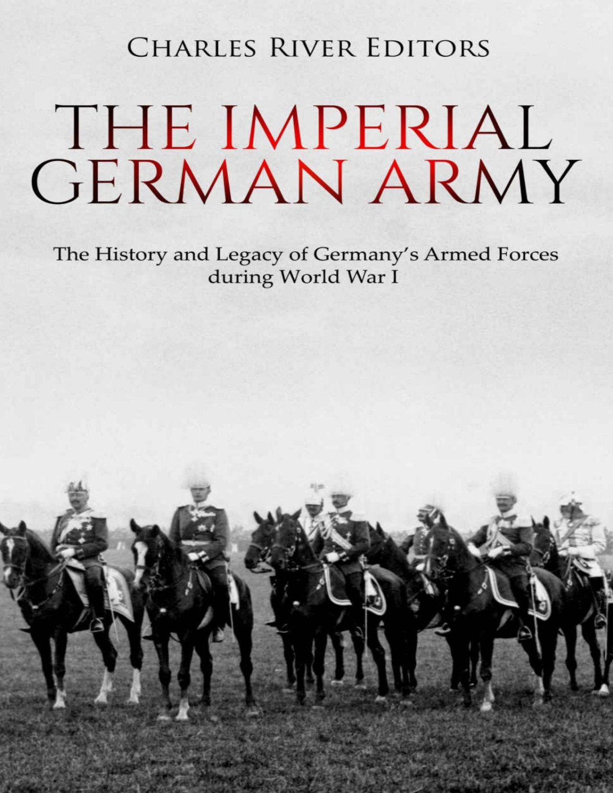 The Imperial German Army The History And Legacy Of Germanys Armed Forces During World War I Charles River Editors