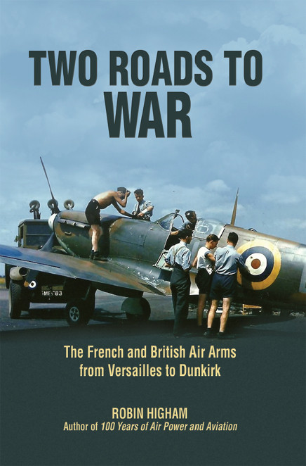 Two Roads To War The French And British Air Arms From Versailles To Dunkirk Robin Higham