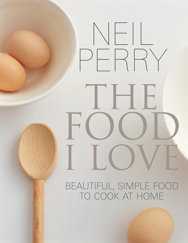 The Food I Love Beautiful Simple Food To Cook At Home Neil Perry