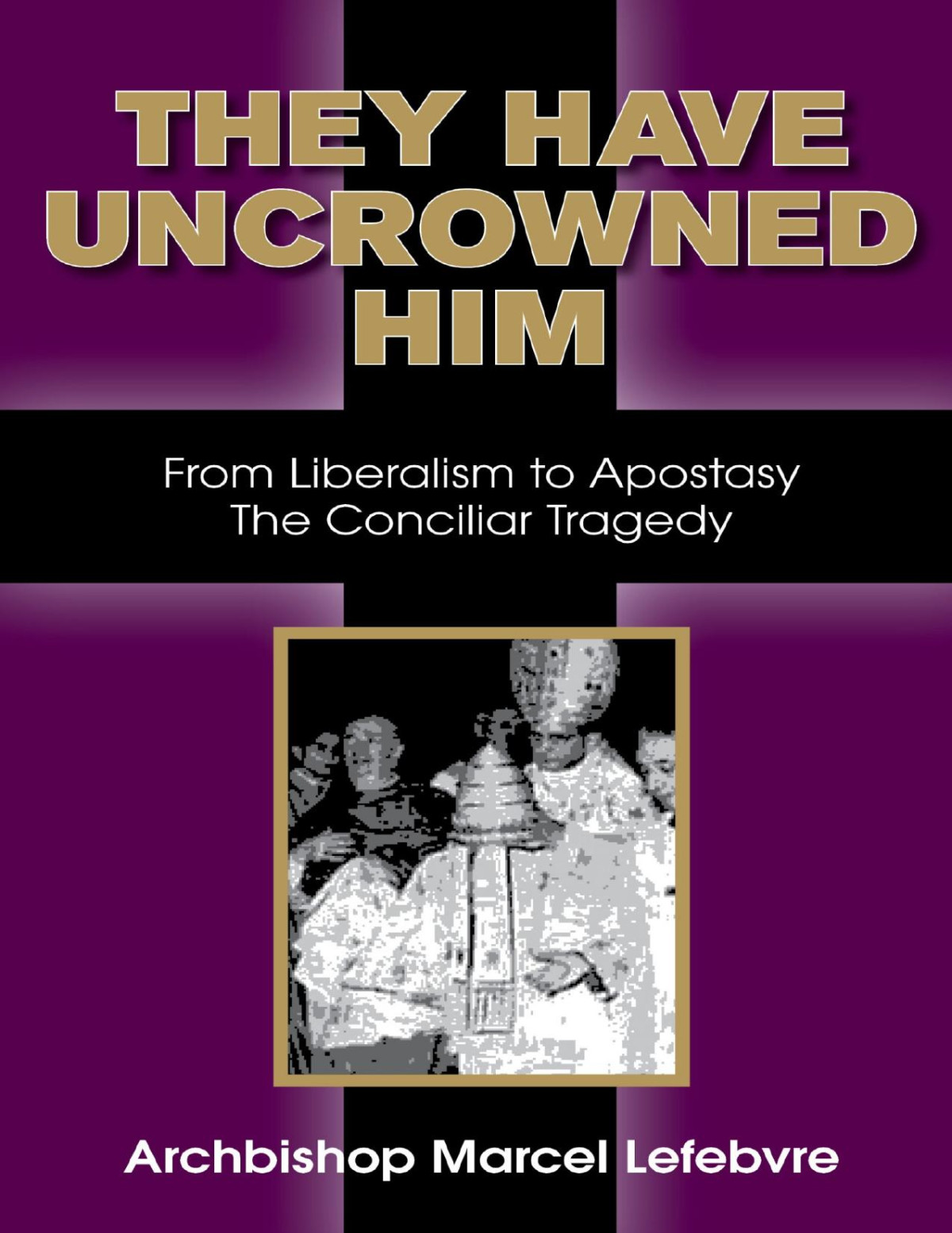 They Have Uncrowned Him Archbishop Marcel Lefebvre