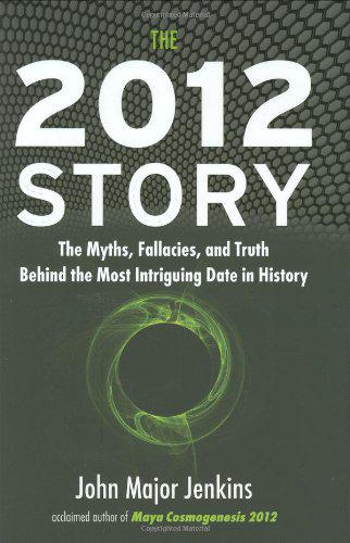 The 2012 Story The Myths Fallacies And Truth Behind The Most Intriguing Date In History John Major Jenkins