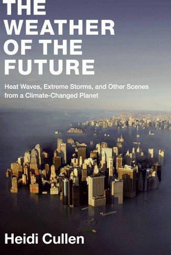 The Weather Of The Future Heat Waves Extreme Storms And Other Scenes From A Climatechanged Planet Heidi Cullen