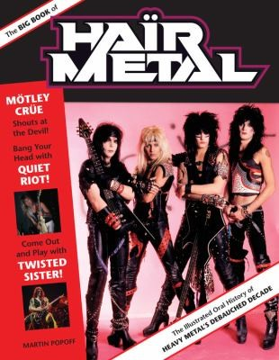 The Big Book Of Hair Metal The Illustrated Oral History Of Heavy Metals Debauched Decade Martin Popoff