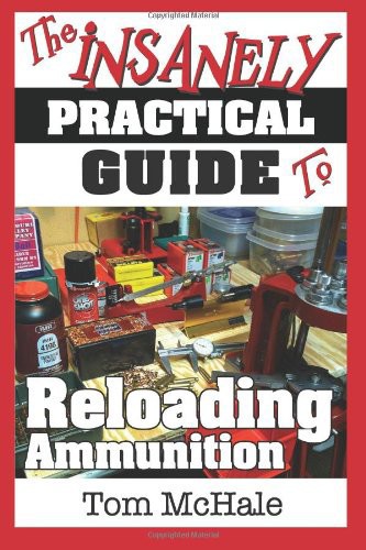 The Insanely Practical Guide To Reloading Ammunition Learn The Easy Way To Reload Your Own Rifle And Pistol Cartridges Tom Mchale