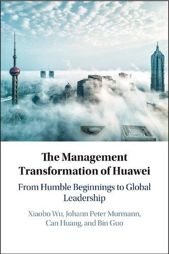 The Management Transformation Of Huawei From Humble Beginnings To Global Leadership Xiaobo Wu