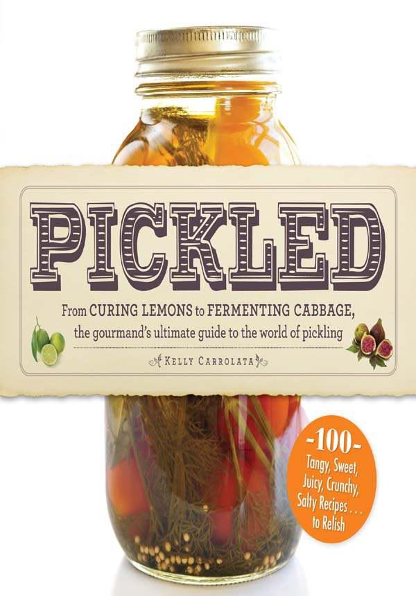 Pickled From Curing Lemons To Fermenting Cabbage The Gourmands Ultimate Guide To The World Of Pickling Kelly Carrolata