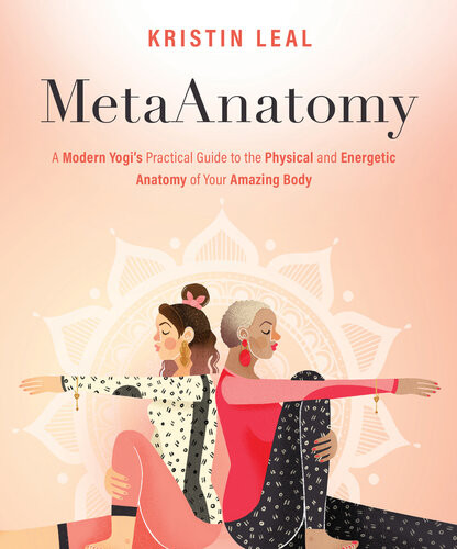 Metaanatomy A Modern Yogis Practical Guide To The Physical And Energetic Anatomy Of Your Amazing Body Kristin Leal