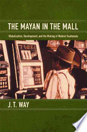 The Mayan In The Mall Globalization Development And The Making Of Modern Guatemala Way
