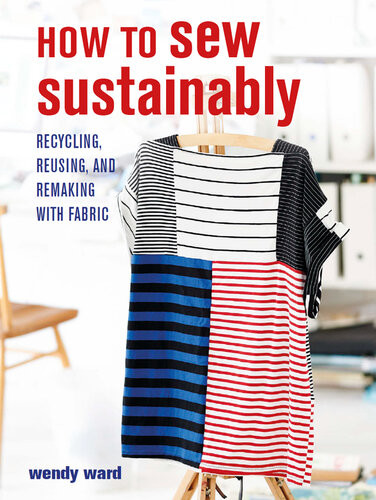 How To Sew Sustainably Recycling Reusing And Remaking With Fabric Wendy Ward