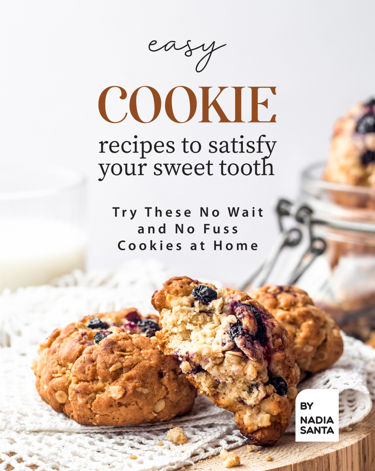 Easy Cookie Recipes To Satisfy Your Sweet Tooth 1st Edition Nadia Santa