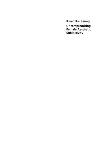 Uncompromising Female Aesthetic Subjectivity Ontological And Ethical Self In Contemporary Art 1st Edition Kwan Kiu Leung