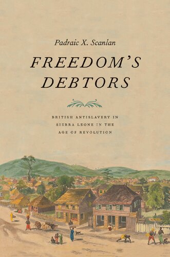 Freedoms Debtors British Antislavery In Sierra Leone In The Age Of Revolution Padraic X Scanlan