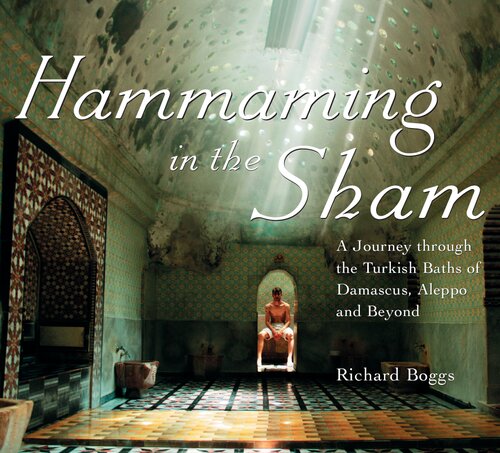 Hammaming In The Sham A Journey Through The Turkish Baths Of Damascus Aleppo And Beyond Richard Boggs