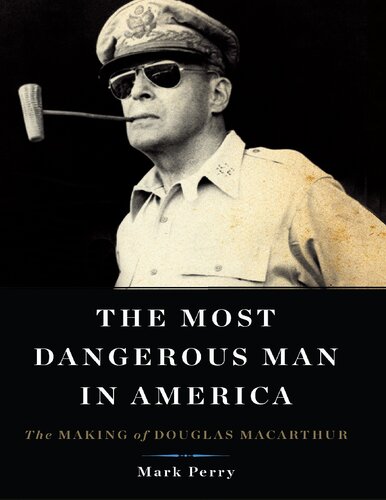 The Most Dangerous Man In America The Making Of Douglas Macarthur Mark Perry