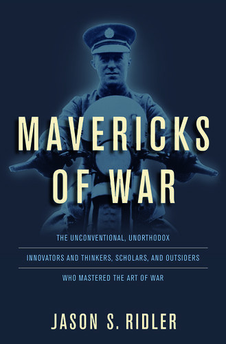 Mavericks Of War The Unconventional Unorthodox Innovators And Thinkers Scholars And Outsiders Who Mastered The Art Of War Jason Ridler