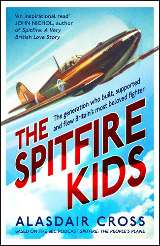 The Spitfire Kids The Generation Who Built Supported And Flew Britains Most Beloved Fighter Alasdair Cross