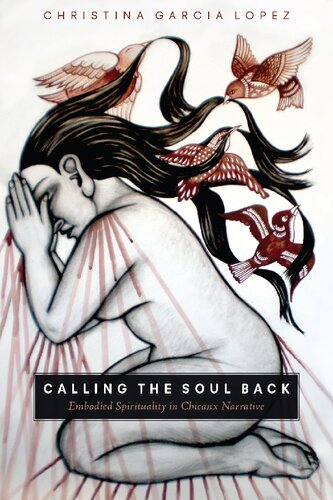 Calling The Soul Back Embodied Spirituality In Chicanx Narrative Christina Garcia Lopez