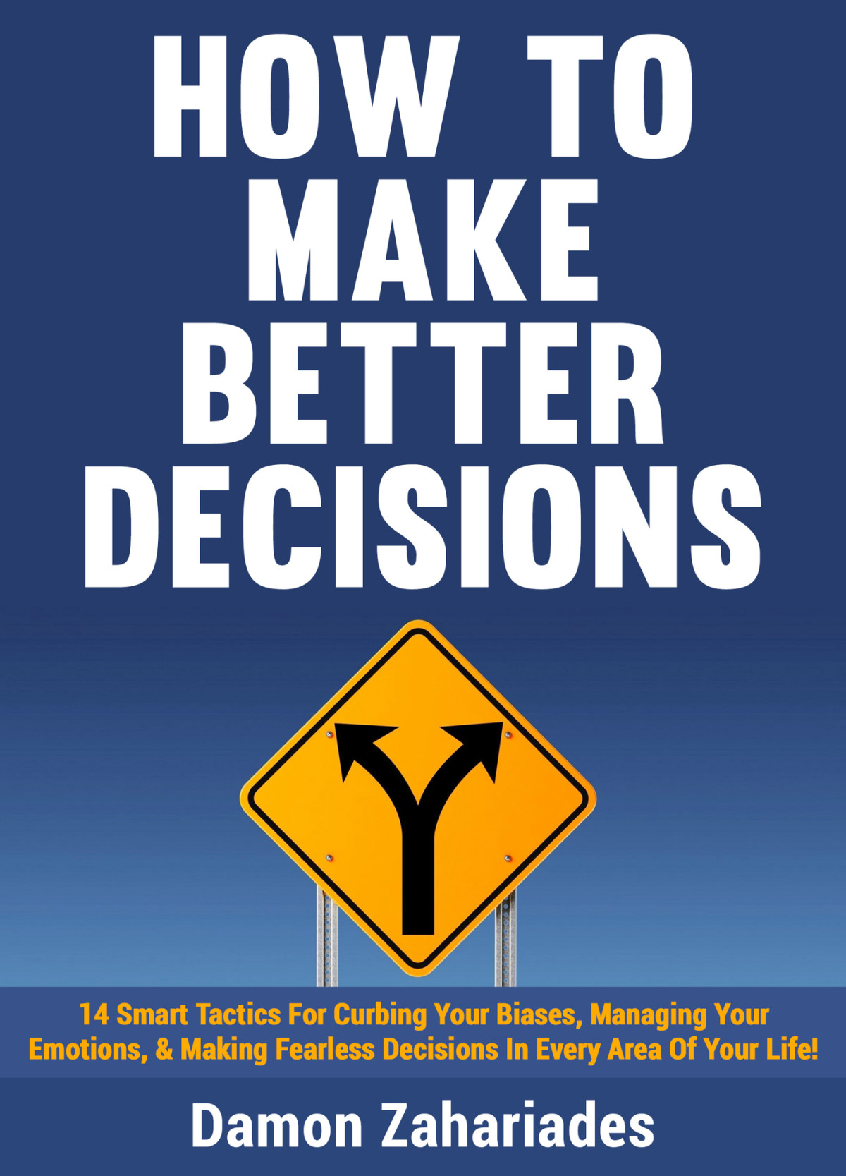 How To Make Better Decisions 14 Smart Tactics For Curbing Your Biases Managing Your Emotions And Making Fearless Decisions In Every Area Of Your Life Damon Zahariades